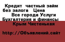 Кредит, частный займ без залога › Цена ­ 3 000 000 - Все города Услуги » Бухгалтерия и финансы   . Крым,Чистенькая